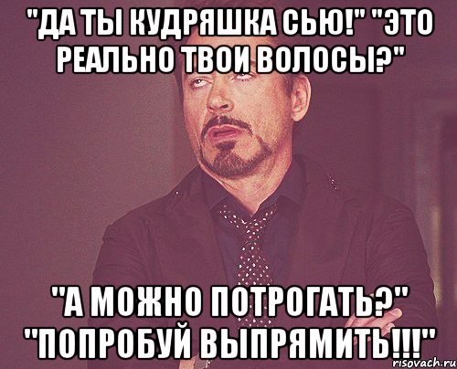 "Да ты Кудряшка Сью!" "Это реально твои волосы?" "А можно потрогать?" "Попробуй выпрямить!!!", Мем твое выражение лица