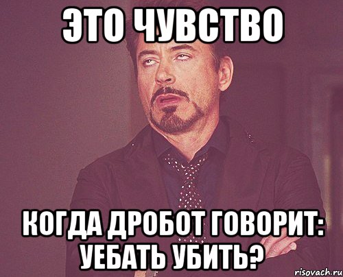 Это чувство когда Дробот говорит: Уебать убить?, Мем твое выражение лица