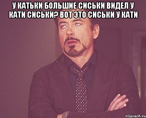 У катьки большие сиськи видел у Кати сиськи? вот это сиськи у Кати , Мем твое выражение лица