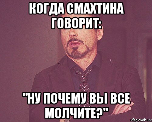 Когда Смахтина говорит: "Ну почему вы все молчите?", Мем твое выражение лица