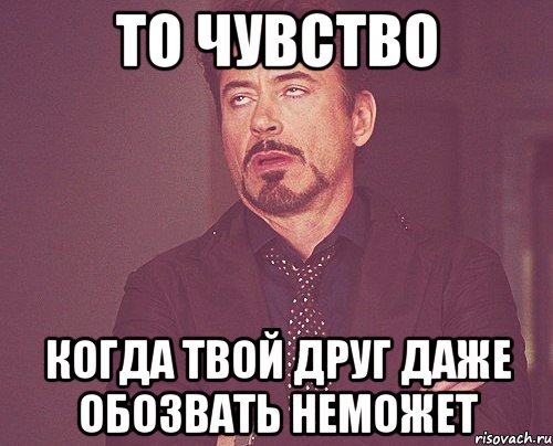 то чувство когда твой друг даже обозвать неможет, Мем твое выражение лица