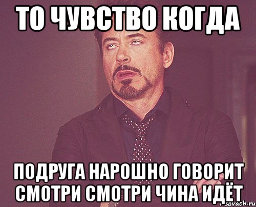 то чувство когда подруга нарошно говорит смотри смотри чина идёт, Мем твое выражение лица