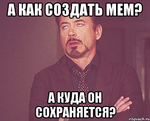 А как создать мем? А куда он сохраняется?, Мем твое выражение лица