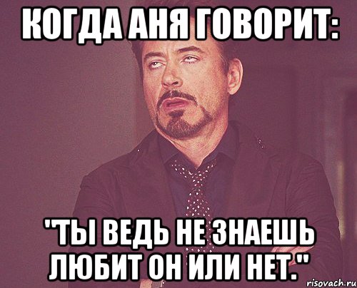 Когда Аня говорит: "Ты ведь не знаешь любит он или нет.", Мем твое выражение лица