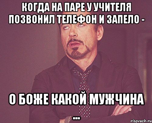 Когда на паре у учителя позвонил телефон и запело - О боже какой мужчина ..., Мем твое выражение лица