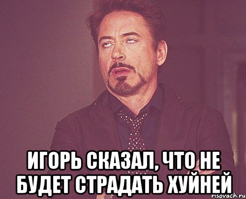  Игорь сказал, что не будет страдать хуйней, Мем твое выражение лица