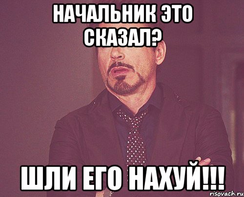 начальник это сказал? шли его нахуй!!!, Мем твое выражение лица