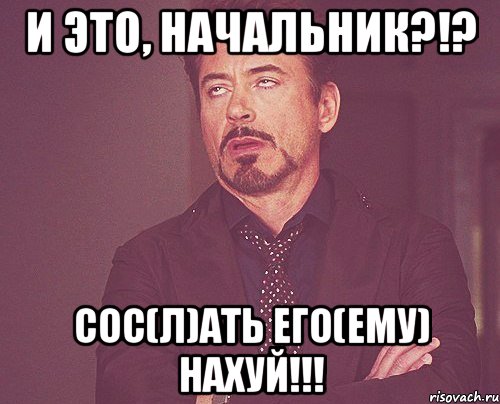 и это, начальник?!? сос(л)ать его(ему) нахуй!!!, Мем твое выражение лица