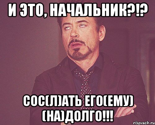 и это, начальник?!? сос(л)ать его(ему) (на)долго!!!, Мем твое выражение лица