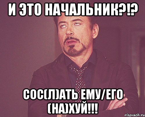 и это начальник?!? сос(л)ать ему/его (на)хуй!!!, Мем твое выражение лица