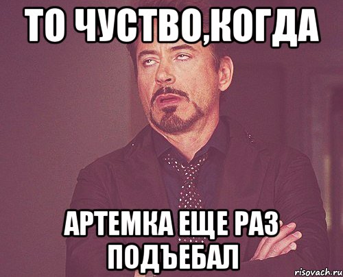 То чуство,когда Артемка еще раз подъебал, Мем твое выражение лица