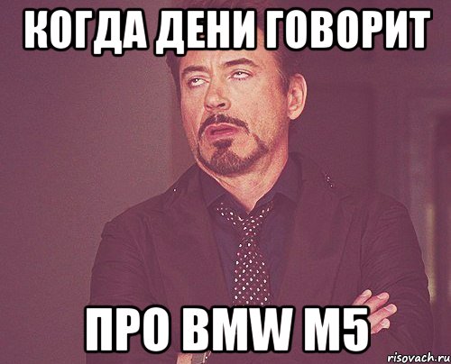 когда дени говорит про bmw m5, Мем твое выражение лица