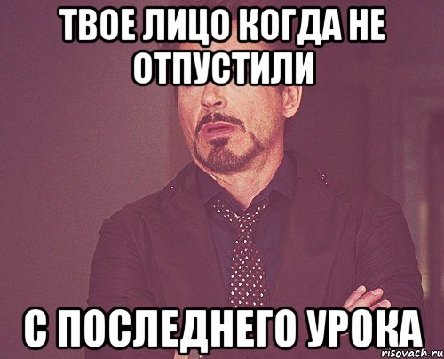 Твое лицо когда не отпустили с последнего урока, Мем твое выражение лица