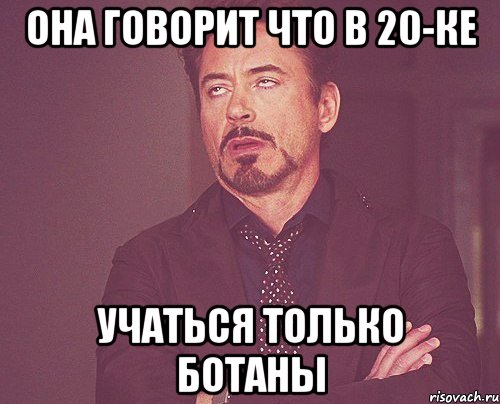 Она говорит что в 20-ке Учаться только ботаны, Мем твое выражение лица