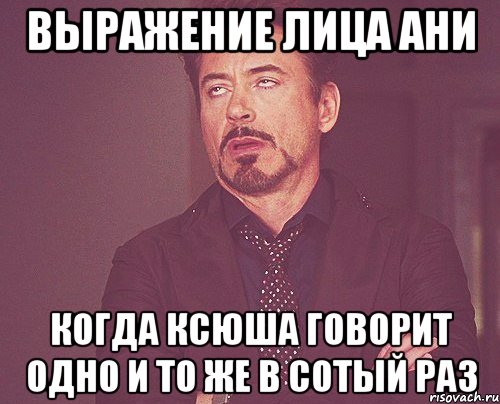 Выражение лица Ани когда Ксюша говорит одно и то же в сотый раз, Мем твое выражение лица