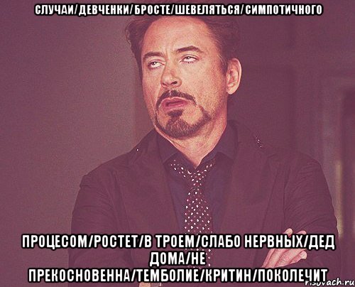 случаи/девченки/бросте/шевеляться/симпотичного процесом/ростет/в троем/слабо нервных/дед дома/не прекосновенна/темболие/критин/поколечит, Мем твое выражение лица