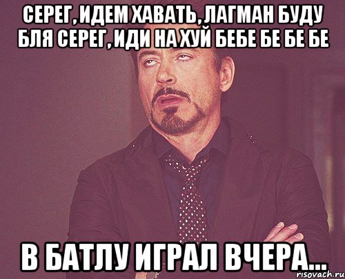 серег, идем хавать, лагман буду бля серег, иди на хуй бебе бе бе бе в батлу играл вчера..., Мем твое выражение лица