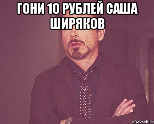 гони 10 рублей саша ширяков , Мем твое выражение лица