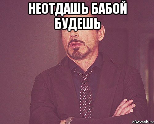 неотдашь бабой будешь , Мем твое выражение лица