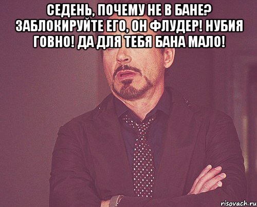 Седень, почему не в бане? Заблокируйте его, он флудер! НУБия говно! Да для тебя бана мало! , Мем твое выражение лица