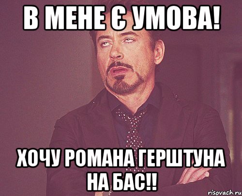 В мене є умова! Хочу Романа Герштуна на бас!!, Мем твое выражение лица