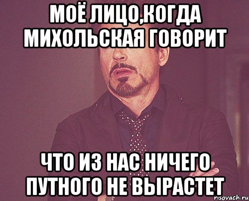 моё лицо,когда михольская говорит что из нас ничего путного не вырастет, Мем твое выражение лица