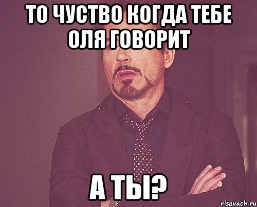 то чуство когда тебе Оля говорит А ты?, Мем твое выражение лица