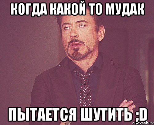 Когда какой то мудак пытается шутить ;D, Мем твое выражение лица
