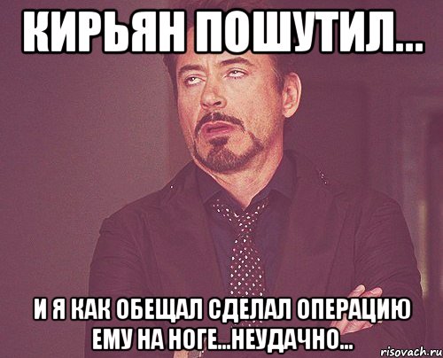 Кирьян пошутил... И я как обещал сделал операцию ему на ноге...неудачно..., Мем твое выражение лица