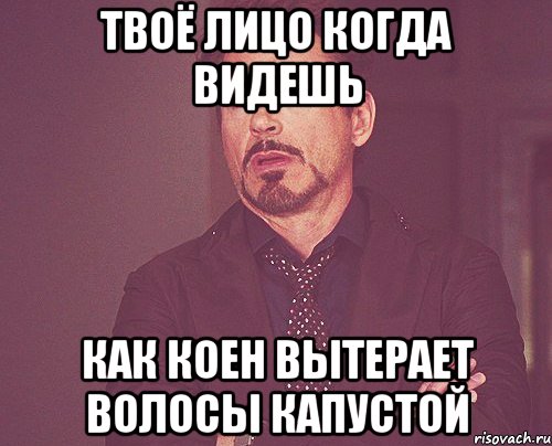 Твоё лицо когда видешь как Коен вытерает волосы капустой, Мем твое выражение лица