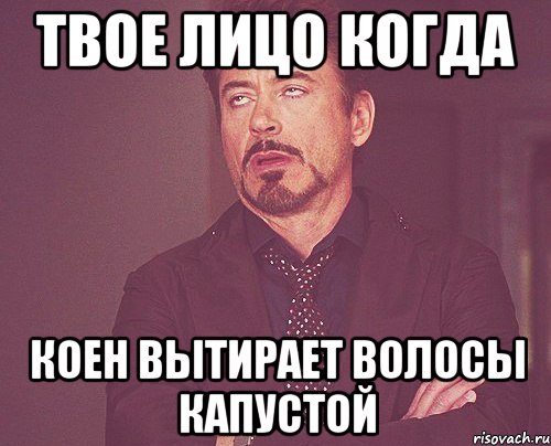 Твое лицо когда Коен вытирает волосы капустой, Мем твое выражение лица