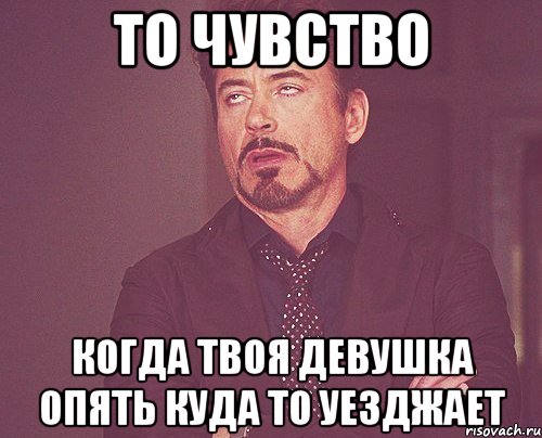 То чувство когда твоя девушка опять куда то уезджает, Мем твое выражение лица