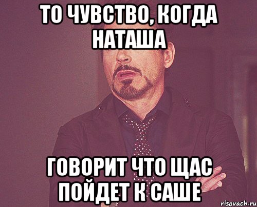 То чувство, когда наташа говорит что щас пойдет к саше, Мем твое выражение лица