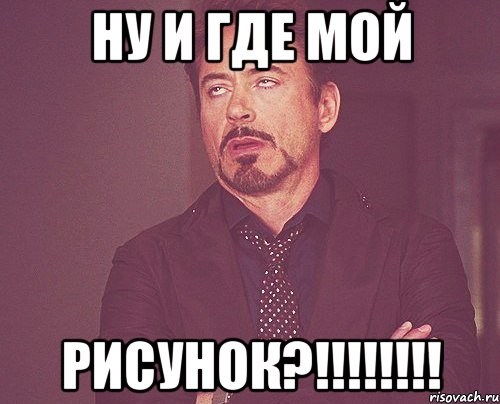 НУ И ГДЕ МОЙ РИСУНОК?!!!!!!!!, Мем твое выражение лица