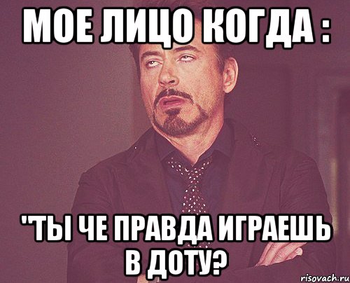 Мое лицо когда : "Ты че правда играешь в доту?, Мем твое выражение лица