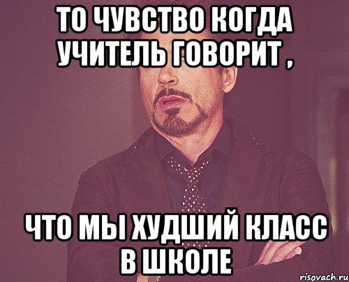 то чувство когда учитель говорит , что мы худший класс в школе, Мем твое выражение лица