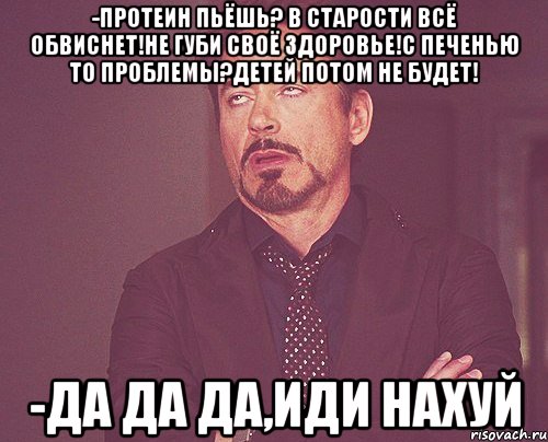 -Протеин пьёшь? В старости всё обвиснет!Не губи своё здоровье!С печенью то проблемы?Детей потом не будет! -Да да да,иди нахуй, Мем твое выражение лица