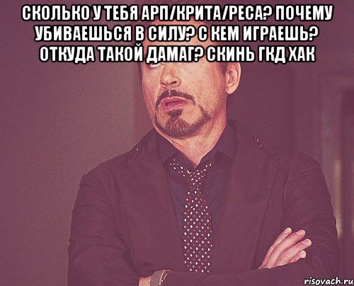 Сколько у тебя АРП/Крита/Реса? Почему убиваешься в силу? С кем играешь? Откуда такой дамаг? Скинь гкд хак , Мем твое выражение лица