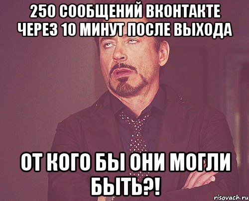 250 сообщений вконтакте через 10 минут после выхода ОТ КОГО БЫ ОНИ МОГЛИ БЫТЬ?!, Мем твое выражение лица