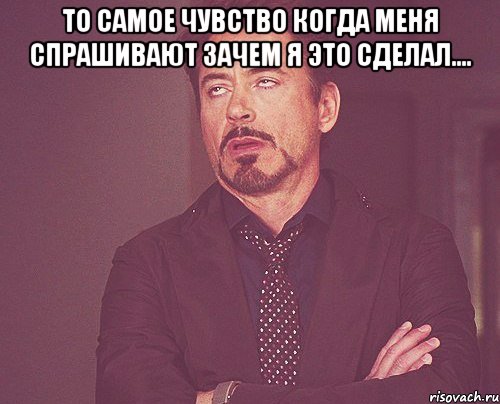 То самое чувство когда меня спрашивают зачем я это сделал.... , Мем твое выражение лица