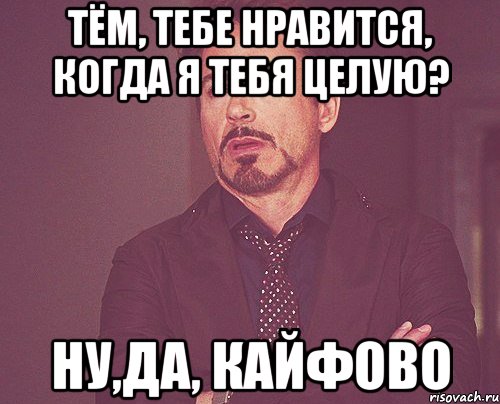 Тём, тебе нравится, когда я тебя целую? Ну,да, КАЙФОВО, Мем твое выражение лица