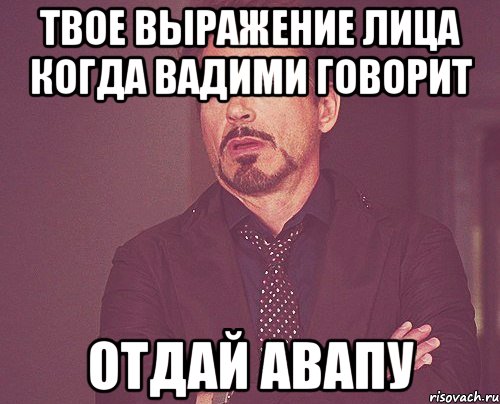 ТВОЕ ВЫРАЖЕНИЕ ЛИЦА КОГДА ВАДИМИ ГОВОРИТ ОТДАЙ АВАПУ, Мем твое выражение лица