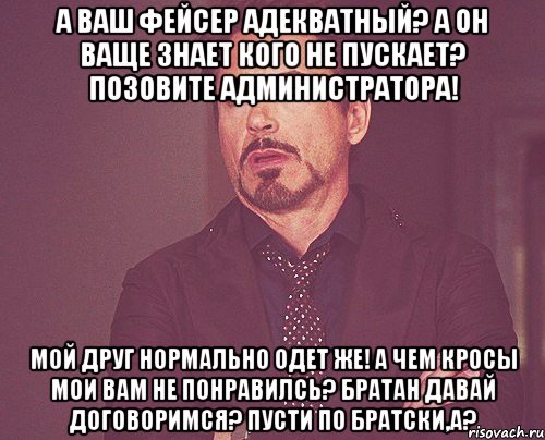 а ваш фейсер адекватный? а он ваще знает кого не пускает? позовите администратора! мой друг нормально одет же! а чем кросы мои вам не понравилсь? братан давай договоримся? пусти по братски,а?, Мем твое выражение лица