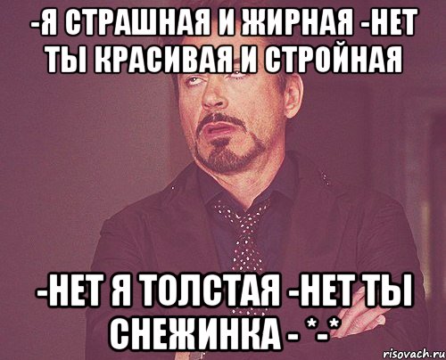 -я страшная и жирная -нет ты красивая и стройная -нет я толстая -нет ты снежинка - *-*, Мем твое выражение лица