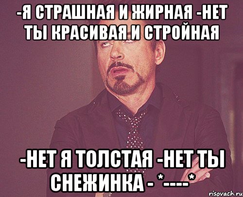-я страшная и жирная -нет ты красивая и стройная -нет я толстая -нет ты снежинка - *----*, Мем твое выражение лица