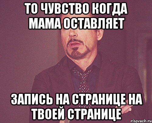 То чувство когда мама оставляет запись на странице на твоей странице, Мем твое выражение лица