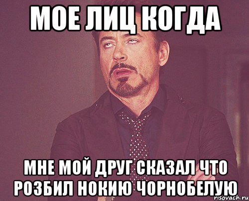 мое лиц когда мне мой друг сказал что розбил нокию чорнобелую, Мем твое выражение лица