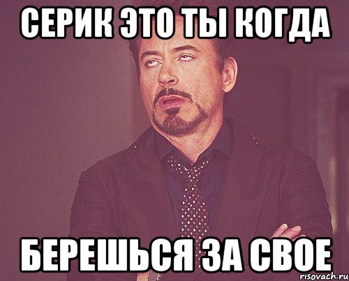 серик это ты когда берешься за свое, Мем твое выражение лица
