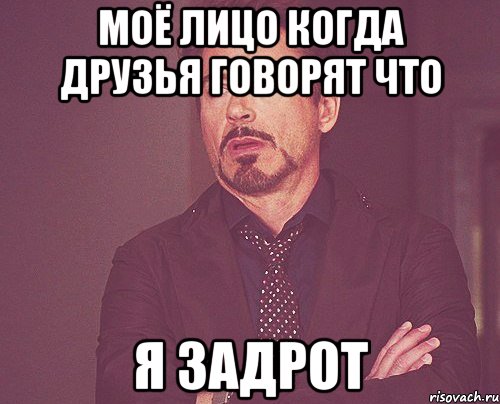 Моё лицо когда друзья говорят что Я ЗАДРОТ, Мем твое выражение лица
