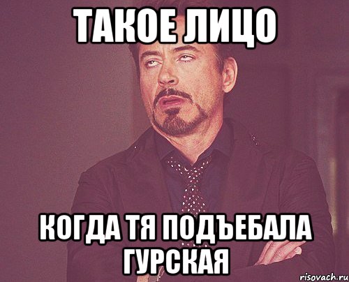 такое лицо когда тя подъебала Гурская, Мем твое выражение лица